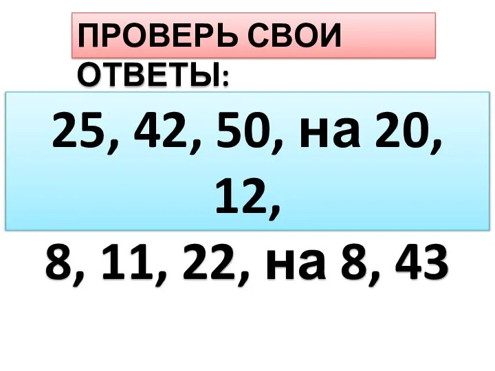 ПРОВЕРЬ СВОИ ОТВЕТЫ: 25, 42, 50, на 20, 12, 8, 11, 22, на 8, 43