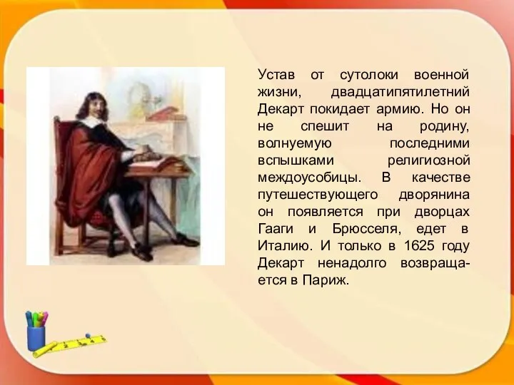 Устав от сутолоки военной жизни, двадцатипятилетний Декарт покидает армию. Но он