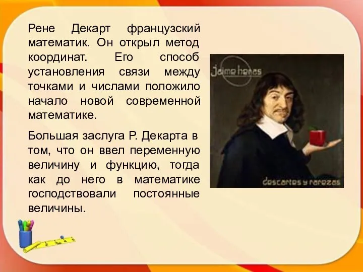 Рене Декарт французский математик. Он открыл метод координат. Его способ установления