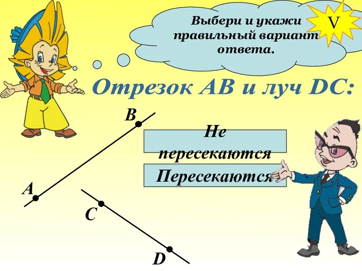 Выбери и укажи правильный вариант ответа. Отрезок АВ и луч DC: Не пересекаются Пересекаются V