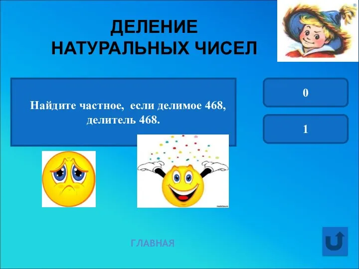 ДЕЛЕНИЕ НАТУРАЛЬНЫХ ЧИСЕЛ ГЛАВНАЯ Найдите частное, если делимое 468, делитель 468. 0 1