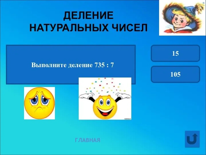 ДЕЛЕНИЕ НАТУРАЛЬНЫХ ЧИСЕЛ ГЛАВНАЯ Выполните деление 735 : 7 15 105