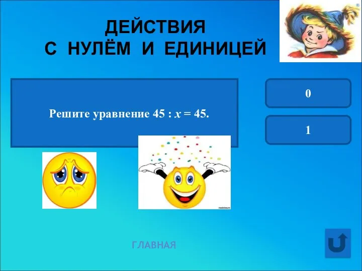 ДЕЙСТВИЯ С НУЛЁМ И ЕДИНИЦЕЙ ГЛАВНАЯ Решите уравнение 45 : х = 45. 0 1