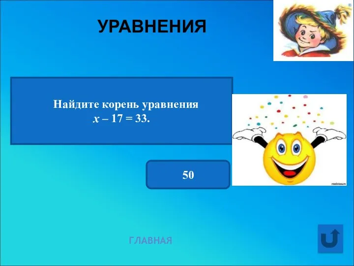 УРАВНЕНИЯ ГЛАВНАЯ Найдите корень уравнения х – 17 = 33. 50