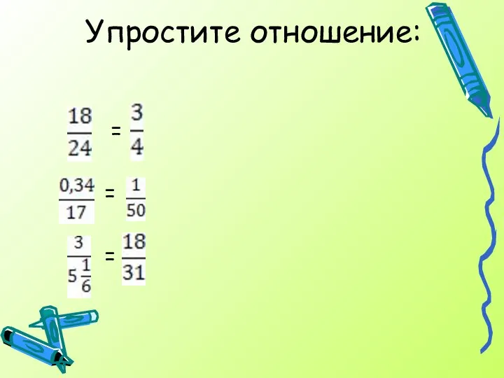 Упростите отношение: = = =