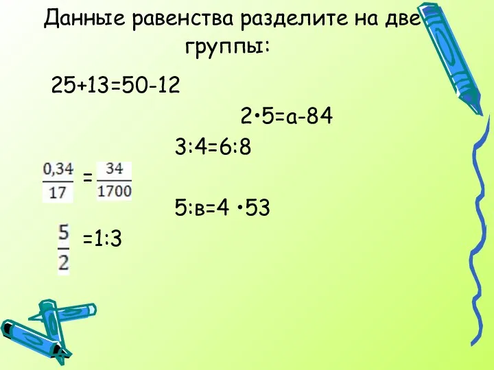 Данные равенства разделите на две группы: 25+13=50-12 2•5=а-84 3:4=6:8 = 5:в=4 •53 =1:3