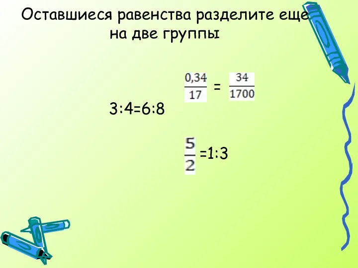 Оставшиеся равенства разделите еще на две группы = 3:4=6:8 =1:3