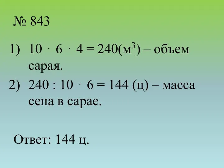 № 843 10 ⋅ 6 ⋅ 4 = 240(м3) – объем