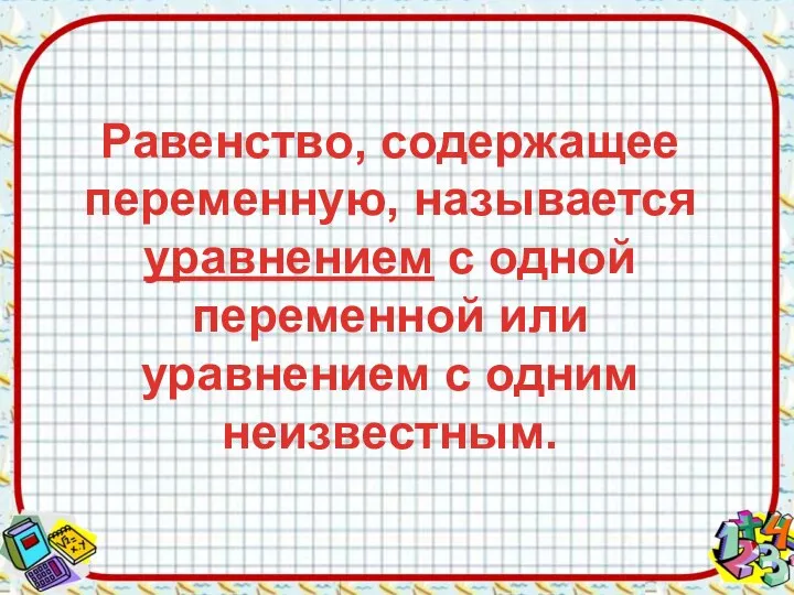 Равенство, содержащее переменную, называется уравнением с одной переменной или уравнением с одним неизвестным.