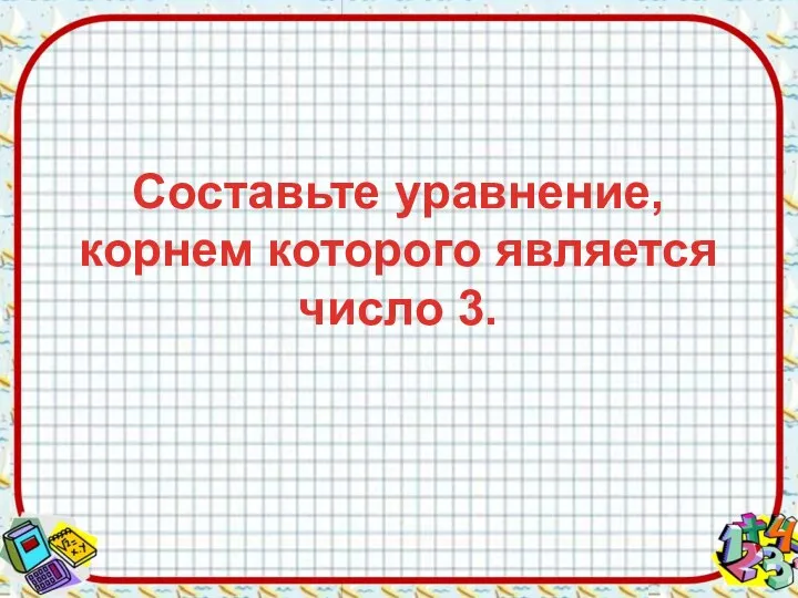 Составьте уравнение, корнем которого является число 3.