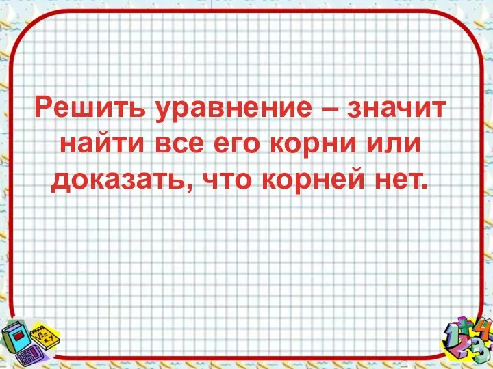 Решить уравнение – значит найти все его корни или доказать, что корней нет.