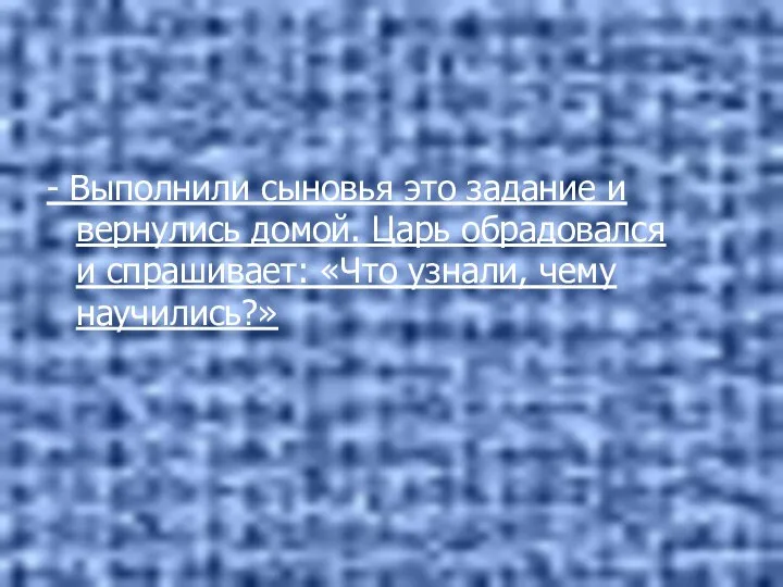 - Выполнили сыновья это задание и вернулись домой. Царь обрадовался и спрашивает: «Что узнали, чему научились?»