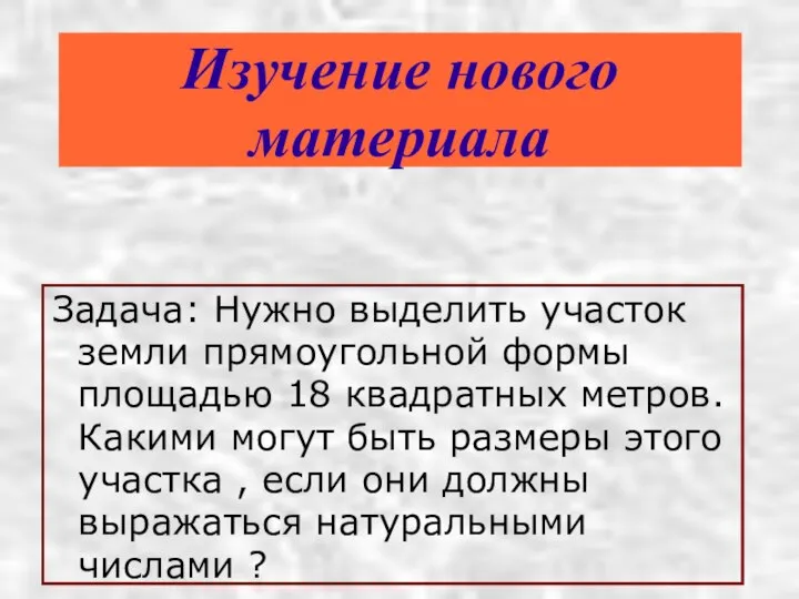 Изучение нового материала Задача: Нужно выделить участок земли прямоугольной формы площадью