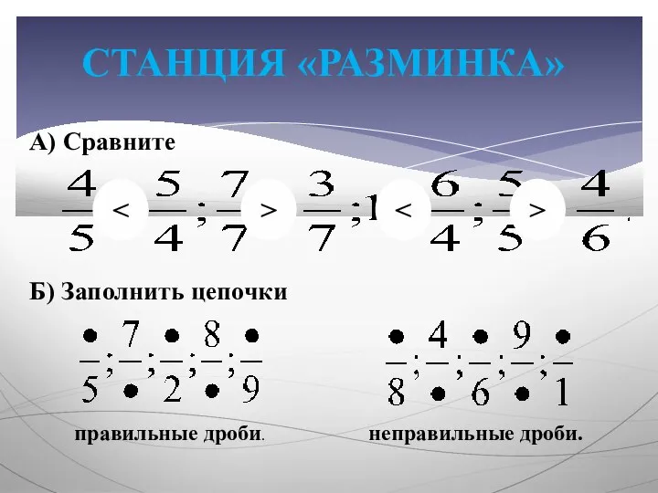 СТАНЦИЯ «РАЗМИНКА» А) Сравните Б) Заполнить цепочки правильные дроби. неправильные дроби. > >