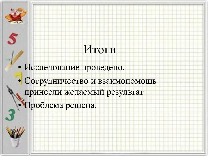 Итоги Исследование проведено. Сотрудничество и взаимопомощь принесли желаемый результат Проблема решена.