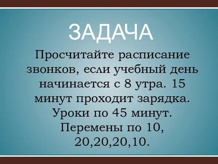 Просчитайте расписание звонков, если учебный день начинается с 8 утра. 15