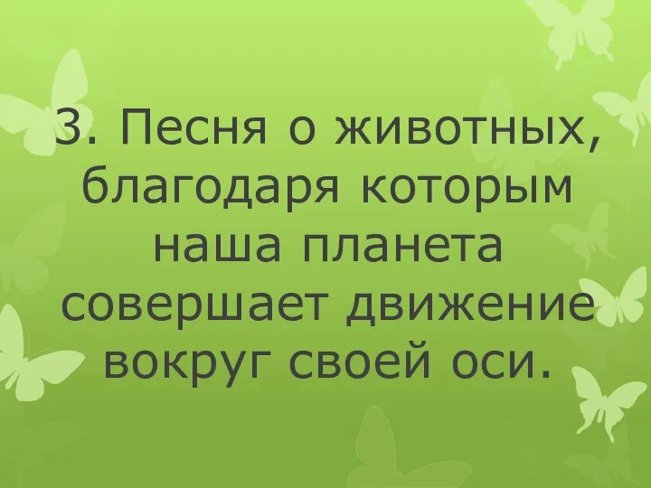 3. Песня о животных, благодаря которым наша планета совершает движение вокруг своей оси.