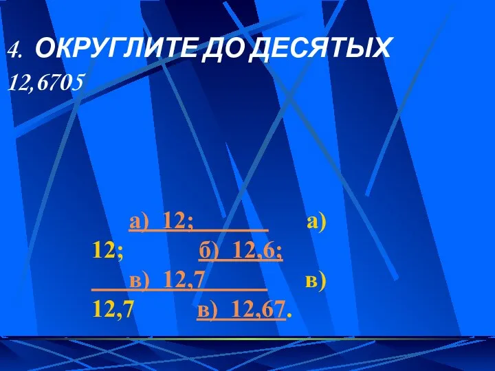 4. ОКРУГЛИТЕ ДО ДЕСЯТЫХ 12,6705 а) 12; а) 12; б) 12,6;