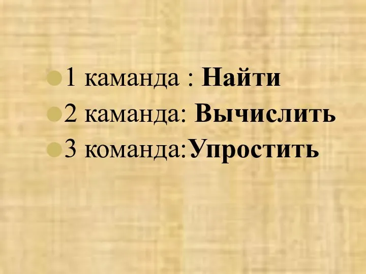 1 каманда : Найти 2 каманда: Вычислить 3 команда:Упростить