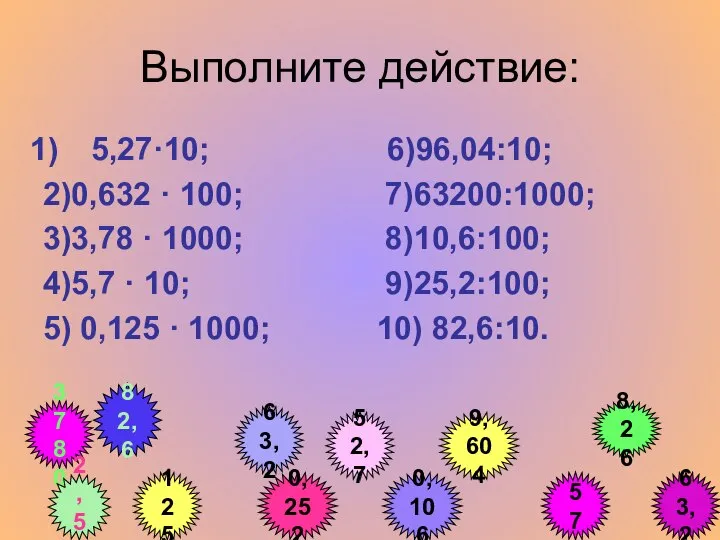 Выполните действие: 5,27·10; 6)96,04:10; 2)0,632 · 100; 7)63200:1000; 3)3,78 · 1000;