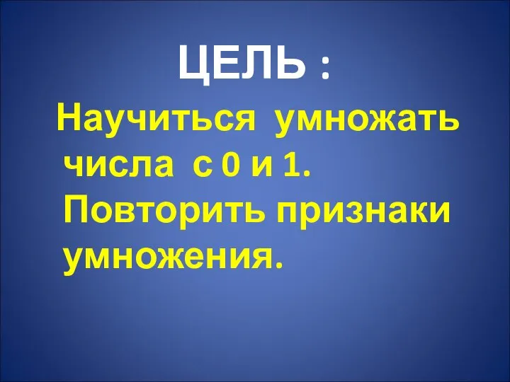 ЦЕЛЬ : Научиться умножать числа с 0 и 1. Повторить признаки умножения.