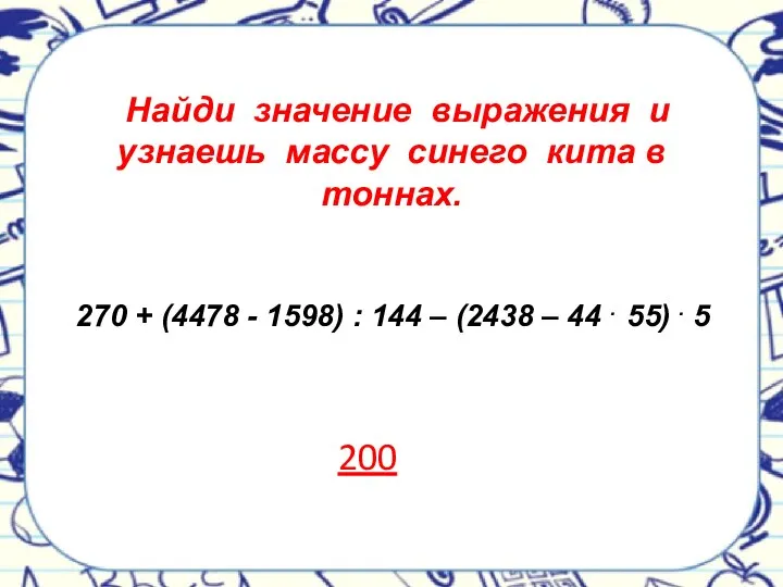 Найди значение выражения и узнаешь массу синего кита в тоннах. 270