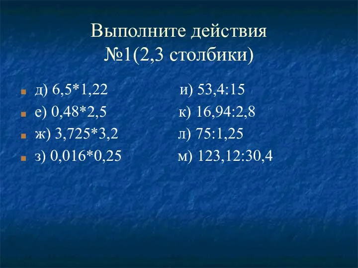 Выполните действия №1(2,3 столбики) д) 6,5*1,22 и) 53,4:15 е) 0,48*2,5 к)