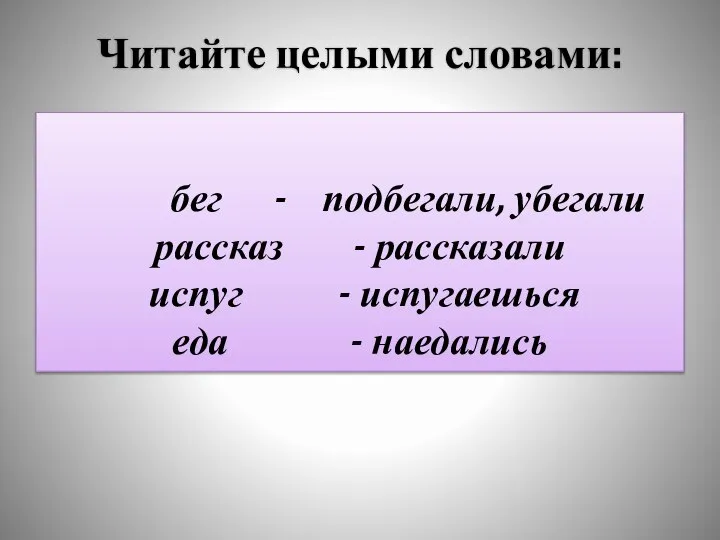 Читайте целыми словами: бег - подбегали, убегали рассказ - рассказали испуг - испугаешься еда - наедались