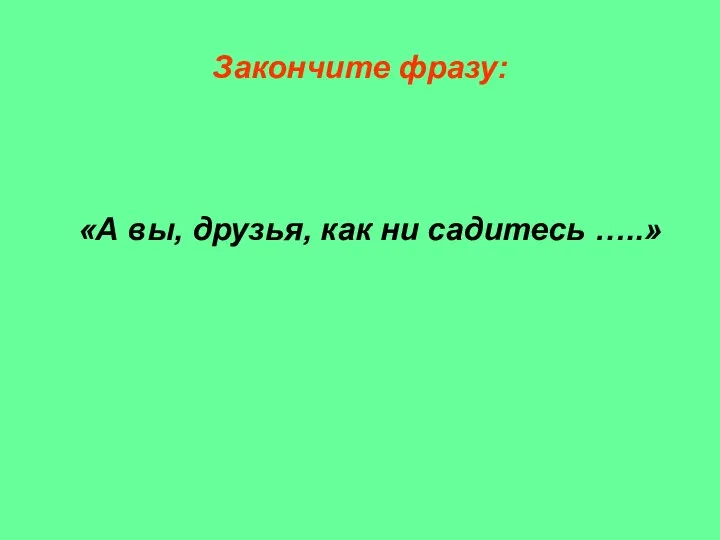 Закончите фразу: «А вы, друзья, как ни садитесь …..»