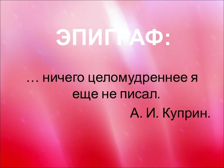 … ничего целомудреннее я еще не писал. А. И. Куприн. ЭПИГРАФ: