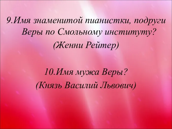 9.Имя знаменитой пианистки, подруги Веры по Смольному институту? (Женни Рейтер) 10.Имя мужа Веры? (Князь Василий Львович)