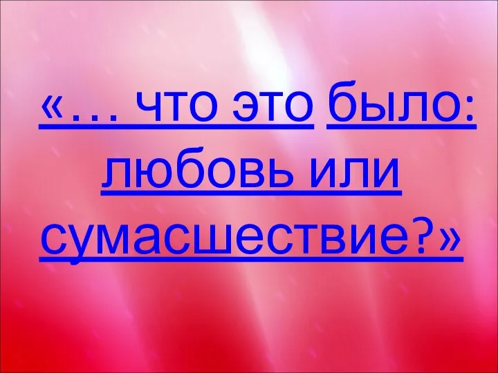 «… что это было: любовь или сумасшествие?»