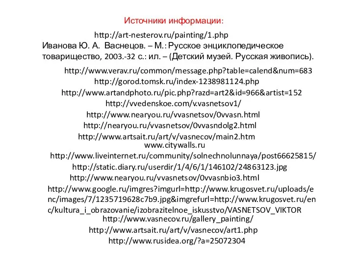 http://www.nearyou.ru/vvasnetsov/0vvasn.html http://www.nearyou.ru/vvasnetsov/0vvasnbio3.html http://www.rusidea.org/?a=25072304 http://www.verav.ru/common/message.php?table=calend&num=683 http://gorod.tomsk.ru/index-1238981124.php http://www.artandphoto.ru/pic.php?razd=art2&id=966&artist=152 http://vvedenskoe.com/v.vasnetsov1/ Источники информации: http://nearyou.ru/vvasnetsov/0vvasndolg2.html http://www.artsait.ru/art/v/vasnecov/main2.htm