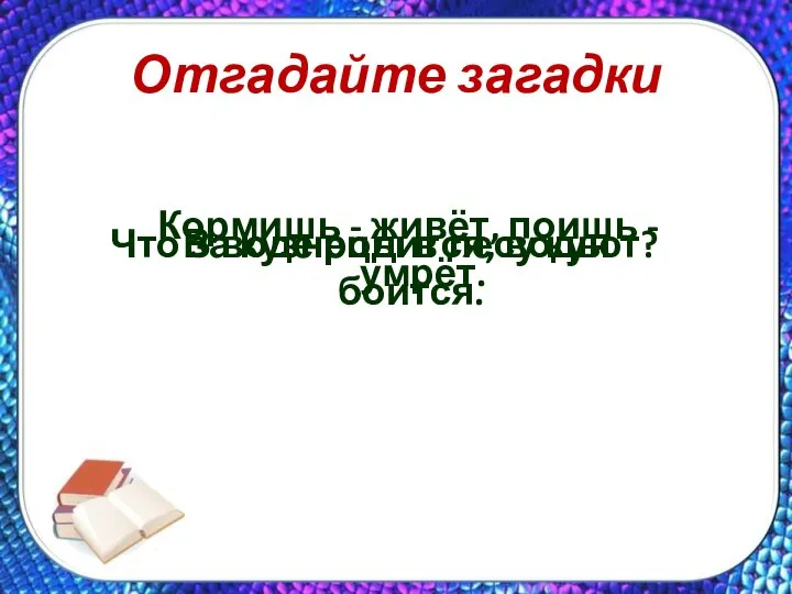 Отгадайте загадки Кормишь - живёт, поишь - умрёт. Что за кузнецы