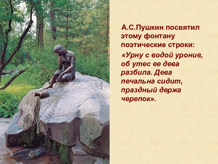 А.С.Пушкин посвятил этому фонтану поэтические строки: «Урну с водой уронив, об