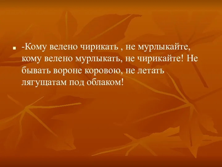 -Кому велено чирикать , не мурлыкайте, кому велено мурлыкать, не чирикайте!