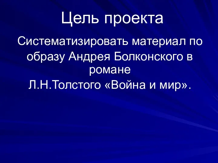 Цель проекта Систематизировать материал по образу Андрея Болконского в романе Л.Н.Толстого «Война и мир».