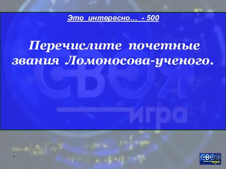 * Это интересно… - 500 . Перечислите почетные звания Ломоносова-ученого.