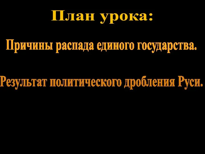 План урока: Причины распада единого государства. Результат политического дробления Руси.