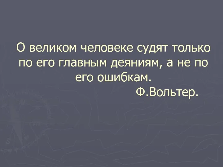 О великом человеке судят только по его главным деяниям, а не по его ошибкам. Ф.Вольтер.