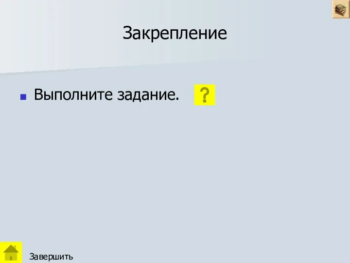 Закрепление Выполните задание. Завершить