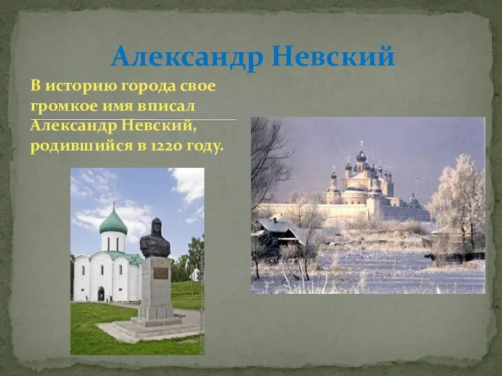 В историю города свое громкое имя вписал Александр Невский, родившийся в 1220 году. Александр Невский