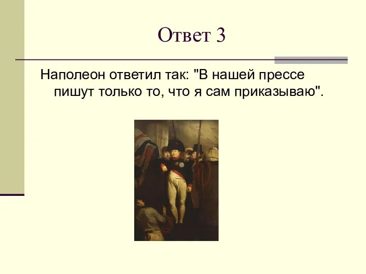 Ответ 3 Наполеон ответил так: "В нашей прессе пишут только то, что я сам приказываю".