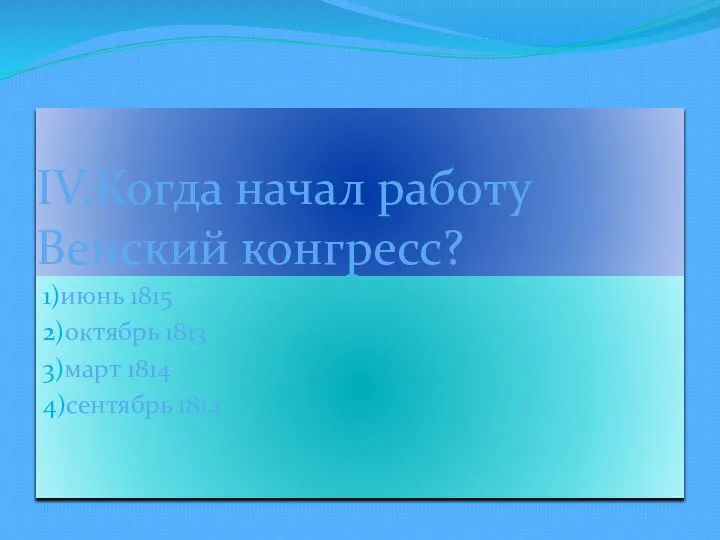 IV.Когда начал работу Венский конгресс? 1)июнь 1815 2)октябрь 1813 3)март 1814 4)сентябрь 1814