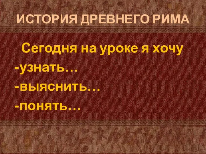 ИСТОРИЯ ДРЕВНЕГО РИМА Сегодня на уроке я хочу узнать… выяснить… понять…