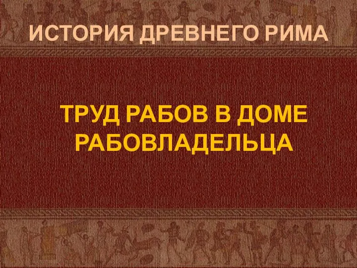 ИСТОРИЯ ДРЕВНЕГО РИМА ТРУД РАБОВ В ДОМЕ РАБОВЛАДЕЛЬЦА