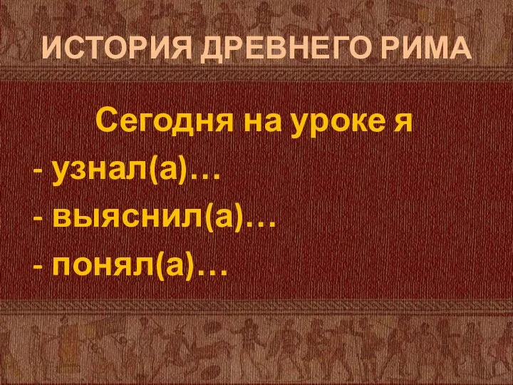 ИСТОРИЯ ДРЕВНЕГО РИМА Сегодня на уроке я - узнал(а)… - выяснил(а)… - понял(а)…