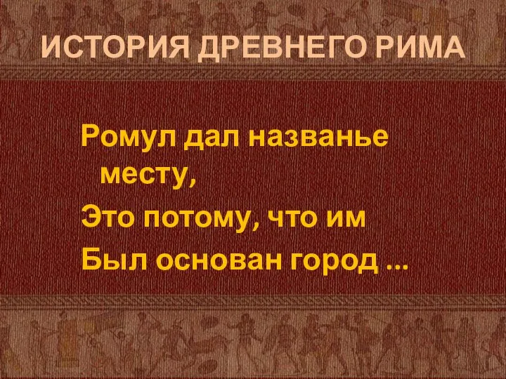 ИСТОРИЯ ДРЕВНЕГО РИМА Ромул дал названье месту, Это потому, что им Был основан город ...