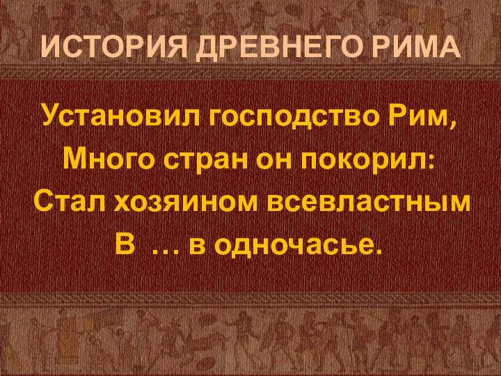 ИСТОРИЯ ДРЕВНЕГО РИМА Установил господство Рим, Много стран он покорил: Стал