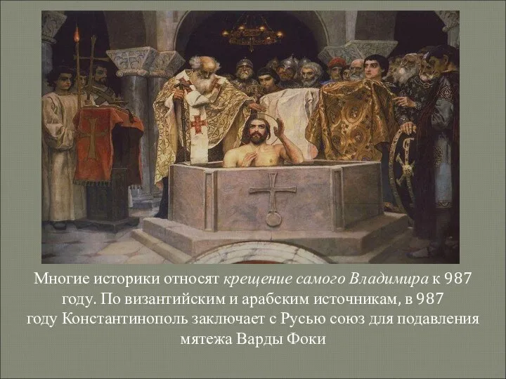Многие историки относят крещение самого Владимира к 987 году. По византийским